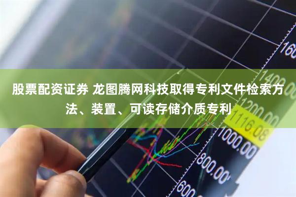 股票配资证券 龙图腾网科技取得专利文件检索方法、装置、可读存储介质专利