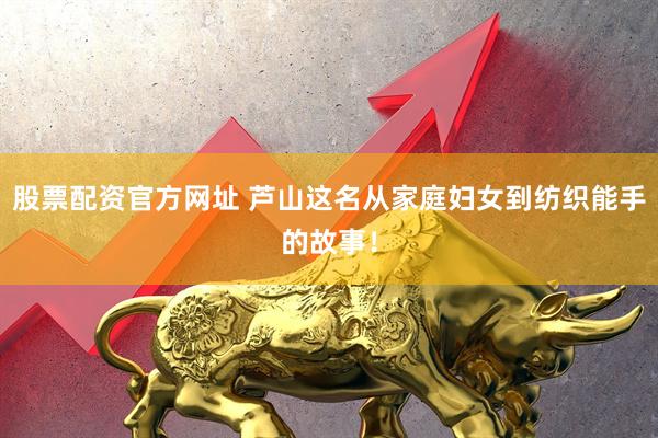 股票配资官方网址 芦山这名从家庭妇女到纺织能手的故事！