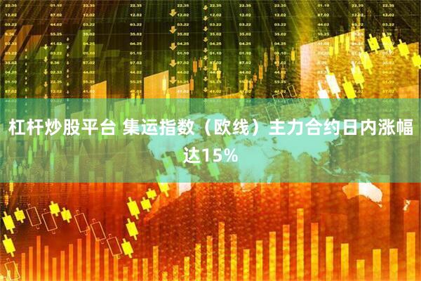 杠杆炒股平台 集运指数（欧线）主力合约日内涨幅达15%