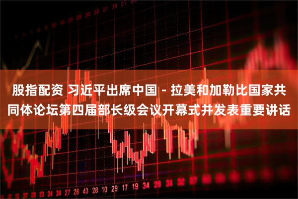 股指配资 习近平出席中国－拉美和加勒比国家共同体论坛第四届部长级会议开幕式并发表重要讲话