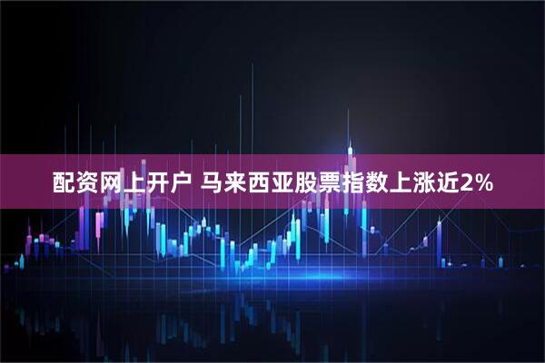 配资网上开户 马来西亚股票指数上涨近2%