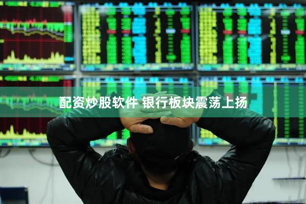 配资炒股软件 银行板块震荡上扬