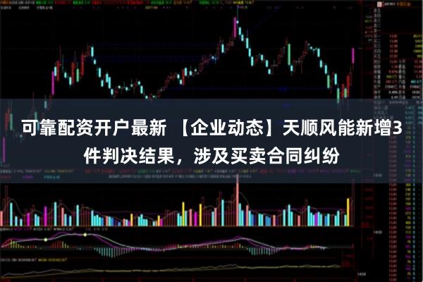 可靠配资开户最新 【企业动态】天顺风能新增3件判决结果，涉及买卖合同纠纷