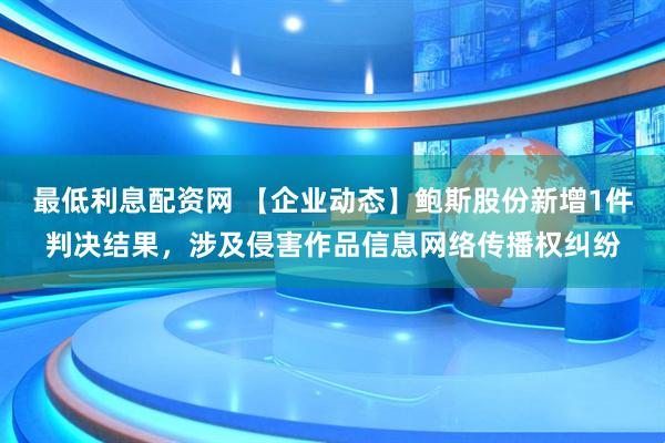 最低利息配资网 【企业动态】鲍斯股份新增1件判决结果，涉及侵害作品信息网络传播权纠纷