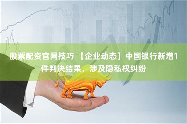 股票配资官网技巧 【企业动态】中国银行新增1件判决结果，涉及隐私权纠纷