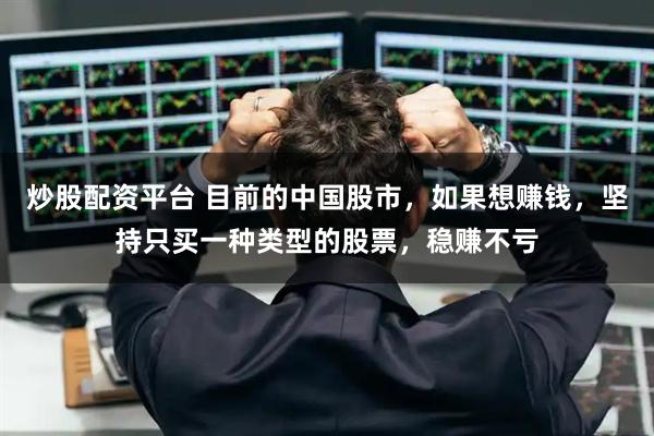 炒股配资平台 目前的中国股市，如果想赚钱，坚持只买一种类型的股票，稳赚不亏