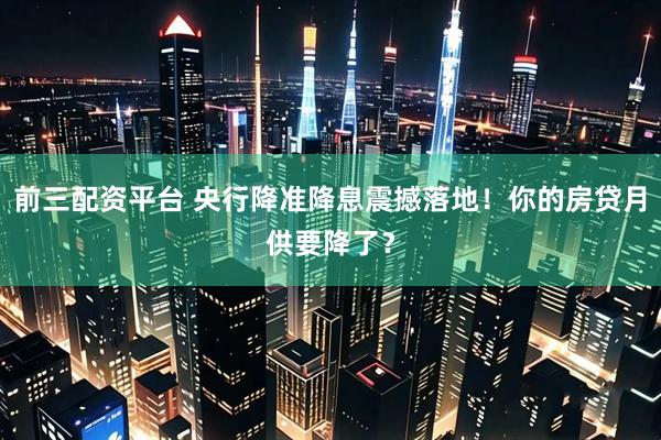 前三配资平台 央行降准降息震撼落地！你的房贷月供要降了？