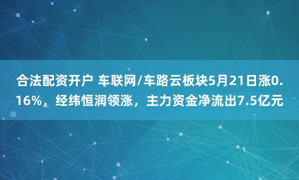 合法配资开户 车联网/车路云板块5月21日涨0.16%，经纬恒润领涨，主力资金净流出7.5亿元