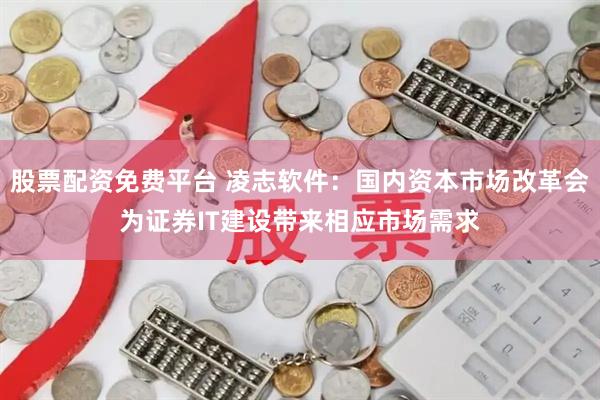 股票配资免费平台 凌志软件：国内资本市场改革会为证券IT建设带来相应市场需求