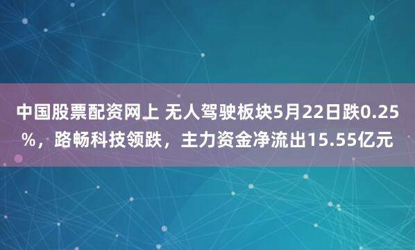 中国股票配资网上 无人驾驶板块5月22日跌0.25%，路畅科技领跌，主力资金净流出15.55亿元