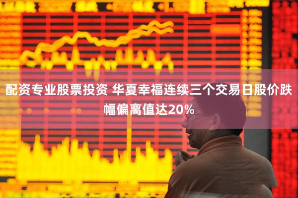 配资专业股票投资 华夏幸福连续三个交易日股价跌幅偏离值达20%
