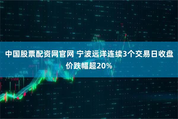 中国股票配资网官网 宁波远洋连续3个交易日收盘价跌幅超20%