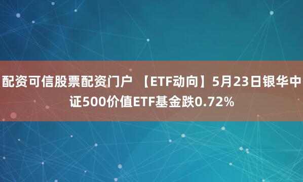 配资可信股票配资门户 【ETF动向】5月23日银华中证500价值ETF基金跌0.72%