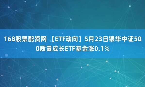 168股票配资网 【ETF动向】5月23日银华中证500质量成长ETF基金涨0.1%