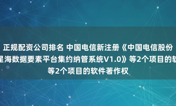 正规配资公司排名 中国电信新注册《中国电信股份有限公司星海数据要素平台集约纳管系统V1.0》等2个项目的软件著作权