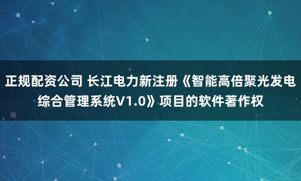 正规配资公司 长江电力新注册《智能高倍聚光发电综合管理系统V1.0》项目的软件著作权