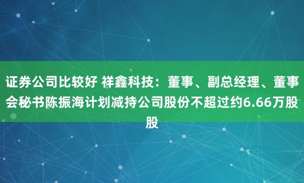证券公司比较好 祥鑫科技：董事、副总经理、董事会秘书陈振海计划减持公司股份不超过约6.66万股