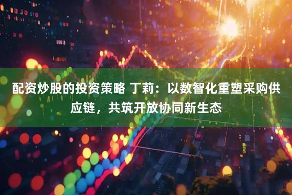 配资炒股的投资策略 丁莉：以数智化重塑采购供应链，共筑开放协同新生态