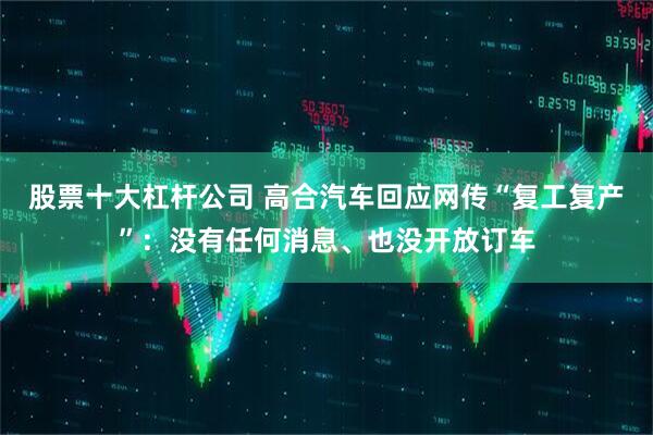 股票十大杠杆公司 高合汽车回应网传“复工复产”：没有任何消息、也没开放订车