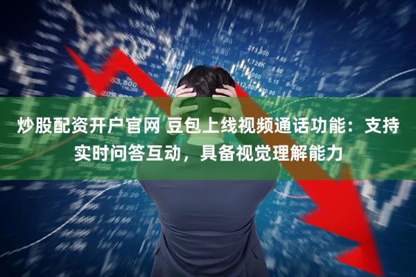 炒股配资开户官网 豆包上线视频通话功能：支持实时问答互动，具备视觉理解能力