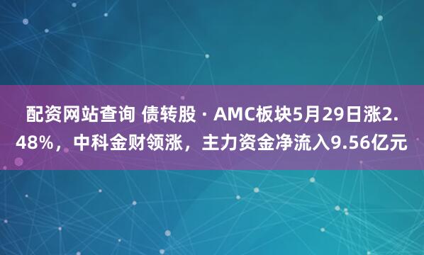 配资网站查询 债转股 · AMC板块5月29日涨2.48%，中科金财领涨，主力资金净流入9.56亿元