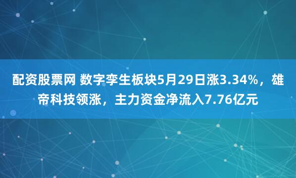 配资股票网 数字孪生板块5月29日涨3.34%，雄帝科技领涨，主力资金净流入7.76亿元