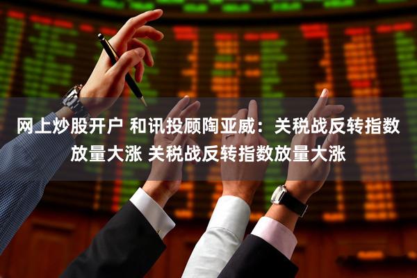 网上炒股开户 和讯投顾陶亚威：关税战反转指数放量大涨 关税战反转指数放量大涨