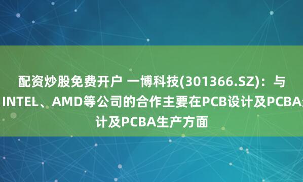 配资炒股免费开户 一博科技(301366.SZ)：与英伟达、INTEL、AMD等公司的合作主要在PCB设计及PCBA生产方面