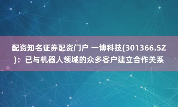 配资知名证券配资门户 一博科技(301366.SZ)：已与机器人领域的众多客户建立合作关系