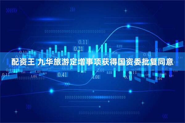 配资王 九华旅游定增事项获得国资委批复同意