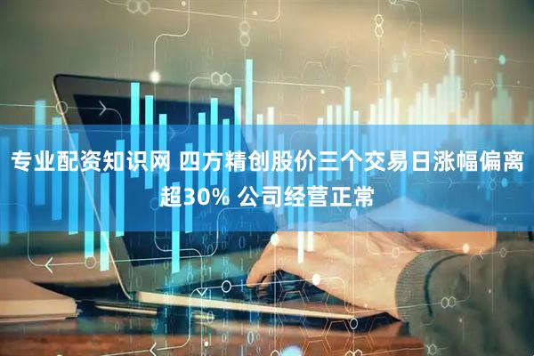 专业配资知识网 四方精创股价三个交易日涨幅偏离超30% 公司经营正常