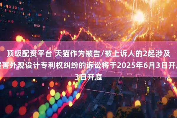 顶级配资平台 天猫作为被告/被上诉人的2起涉及侵害外观设计专利权纠纷的诉讼将于2025年6月3日开庭