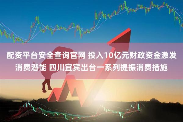 配资平台安全查询官网 投入10亿元财政资金激发消费潜能 四川宜宾出台一系列提振消费措施