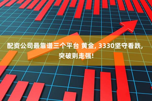配资公司最靠谱三个平台 黄金, 3330坚守看跌, 突破则走强!