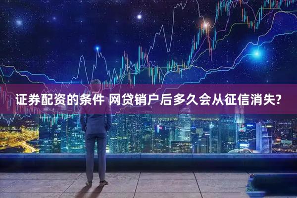 证券配资的条件 网贷销户后多久会从征信消失?