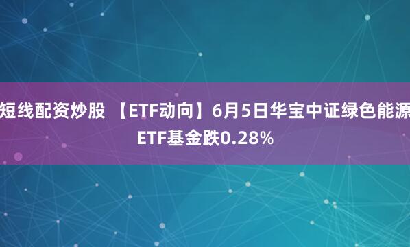 短线配资炒股 【ETF动向】6月5日华宝中证绿色能源ETF基金跌0.28%