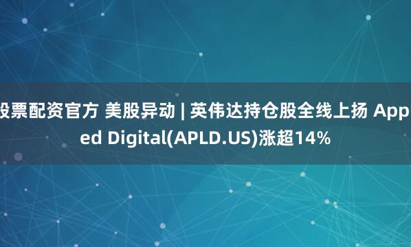 股票配资官方 美股异动 | 英伟达持仓股全线上扬 Applied Digital(APLD.US)涨超14%