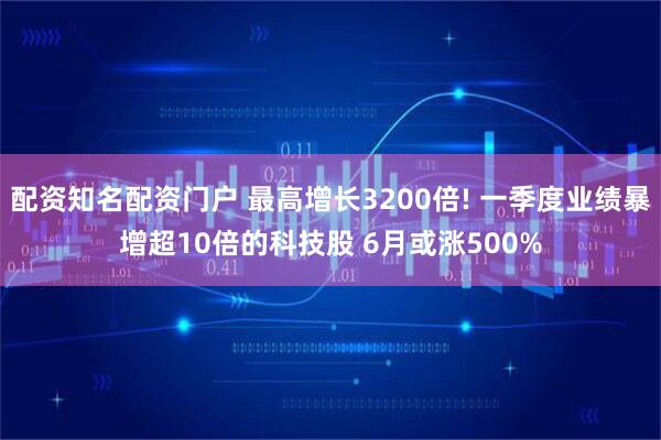 配资知名配资门户 最高增长3200倍! 一季度业绩暴增超10倍的科技股 6月或涨500%