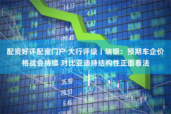 配资好评配资门户 大行评级丨瑞银：预期车企价格战会持续 对比亚迪持结构性正面看法