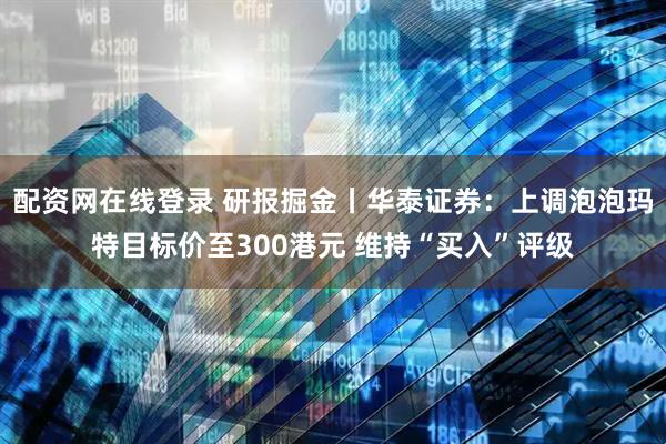 配资网在线登录 研报掘金丨华泰证券：上调泡泡玛特目标价至300港元 维持“买入”评级