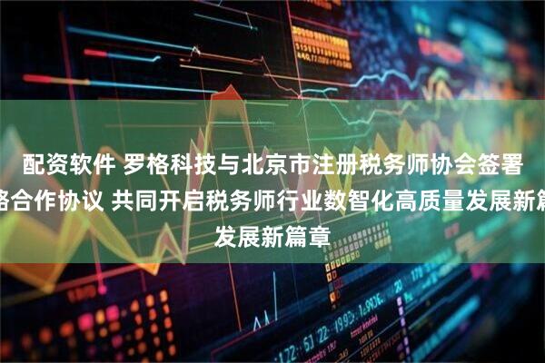 配资软件 罗格科技与北京市注册税务师协会签署战略合作协议 共同开启税务师行业数智化高质量发展新篇章