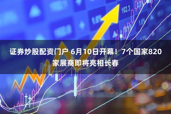 证券炒股配资门户 6月10日开幕！7个国家820家展商即将亮相长春