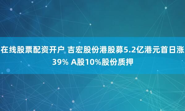 在线股票配资开户 吉宏股份港股募5.2亿港元首日涨39% A股10%股份质押