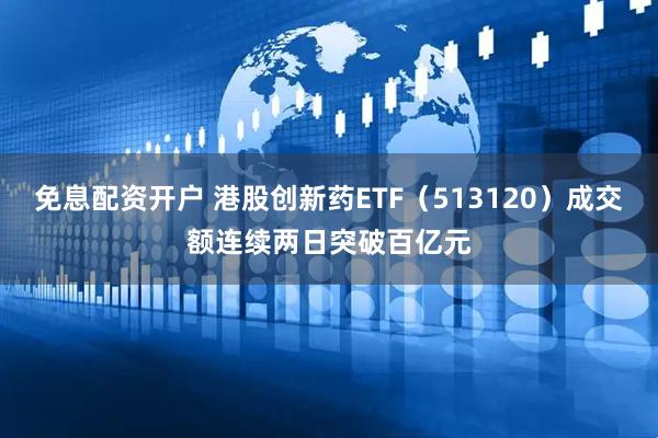 免息配资开户 港股创新药ETF（513120）成交额连续两日突破百亿元