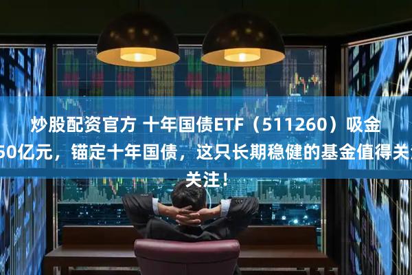 炒股配资官方 十年国债ETF（511260）吸金超50亿元，锚定十年国债，这只长期稳健的基金值得关注！