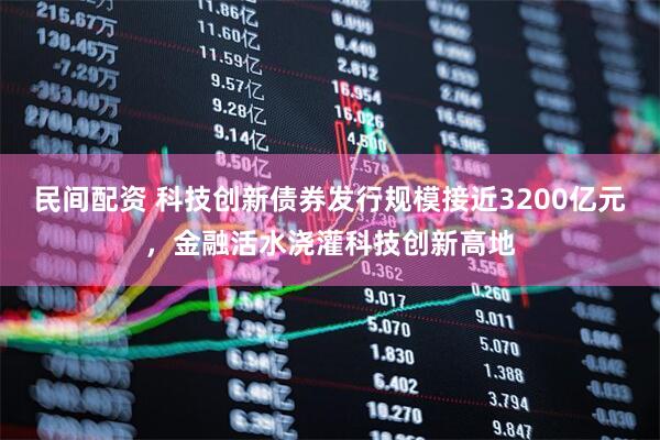 民间配资 科技创新债券发行规模接近3200亿元，金融活水浇灌科技创新高地