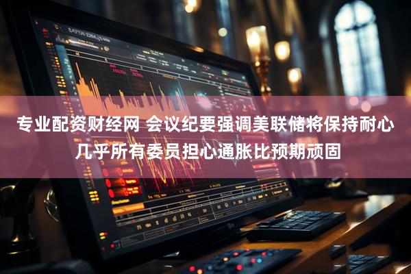 专业配资财经网 会议纪要强调美联储将保持耐心 几乎所有委员担心通胀比预期顽固