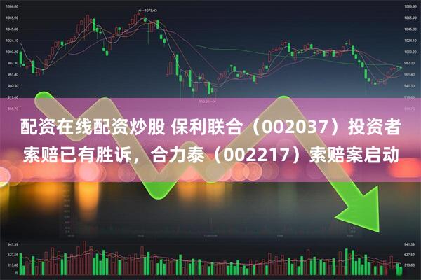 配资在线配资炒股 保利联合（002037）投资者索赔已有胜诉，合力泰（002217）索赔案启动