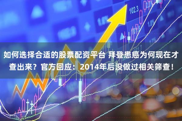 如何选择合适的股票配资平台 拜登患癌为何现在才查出来？官方回应：2014年后没做过相关筛查！