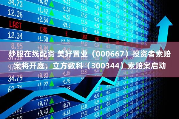炒股在线配资 美好置业（000667）投资者索赔案将开庭，立方数科（300344）索赔案启动
